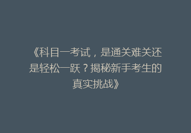 《科目一考试，是通关难关还是轻松一跃？揭秘新手考生的真实挑战》