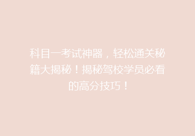 科目一考试神器，轻松通关秘籍大揭秘！揭秘驾校学员必看的高分技巧！