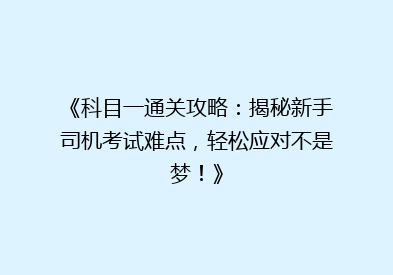 《科目一通关攻略：揭秘新手司机考试难点，轻松应对不是梦！》