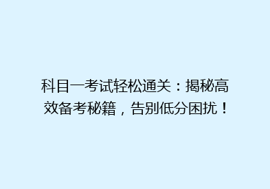 科目一考试轻松通关：揭秘高效备考秘籍，告别低分困扰！