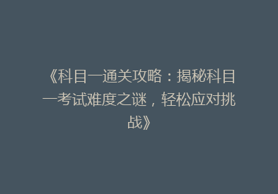 《科目一通关攻略：揭秘科目一考试难度之谜，轻松应对挑战》