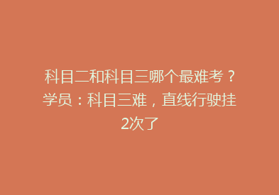 科目二和科目三哪个最难考？学员：科目三难，直线行驶挂2次了