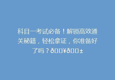 科目一考试必备！解锁高效通关秘籍，轻松拿证，你准备好了吗？🔥📱