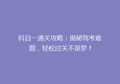 科目一通关攻略：揭秘驾考难题，轻松过关不是梦！