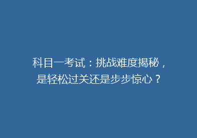 科目一考试：挑战难度揭秘，是轻松过关还是步步惊心？