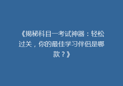 《揭秘科目一考试神器：轻松过关，你的最佳学习伴侣是哪款？》