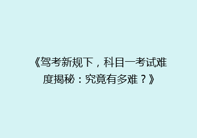《驾考新规下，科目一考试难度揭秘：究竟有多难？》