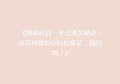 《揭秘科目一考试通关秘诀：这款神器助你轻松拿证，真的吗？》