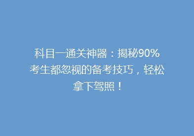 科目一通关神器：揭秘90%考生都忽视的备考技巧，轻松拿下驾照！