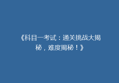 《科目一考试：通关挑战大揭秘，难度揭秘！》