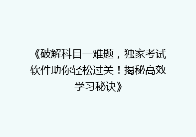 《破解科目一难题，独家考试软件助你轻松过关！揭秘高效学习秘诀》