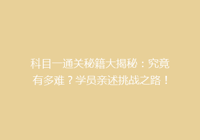 科目一通关秘籍大揭秘：究竟有多难？学员亲述挑战之路！