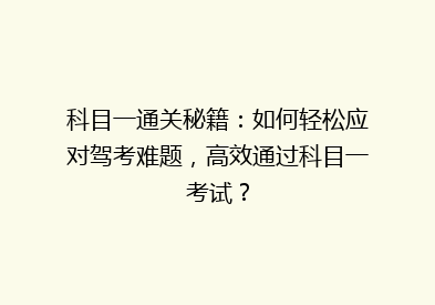 科目一通关秘籍：如何轻松应对驾考难题，高效通过科目一考试？