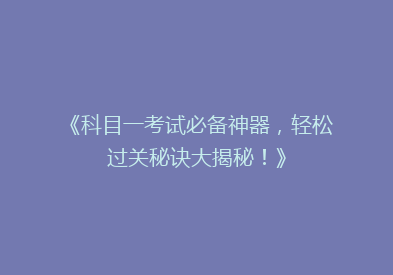《科目一考试必备神器，轻松过关秘诀大揭秘！》
