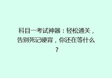 科目一考试神器：轻松通关，告别死记硬背，你还在等什么？