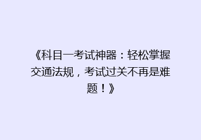 《科目一考试神器：轻松掌握交通法规，考试过关不再是难题！》