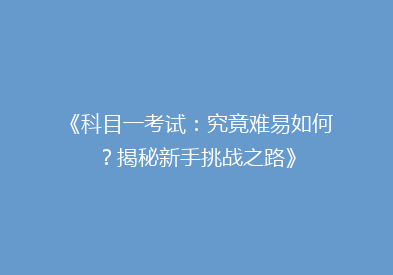 《科目一考试：究竟难易如何？揭秘新手挑战之路》