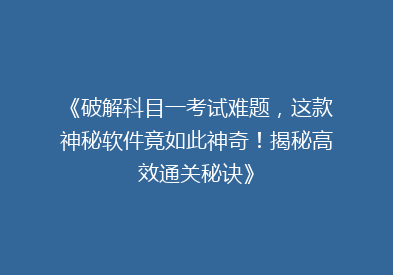 《破解科目一考试难题，这款神秘软件竟如此神奇！揭秘高效通关秘诀》