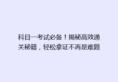 科目一考试必备！揭秘高效通关秘籍，轻松拿证不再是难题