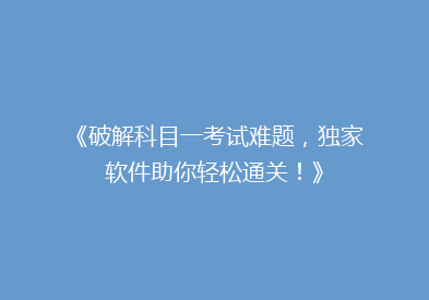 《破解科目一考试难题，独家软件助你轻松通关！》