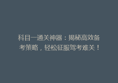 科目一通关神器：揭秘高效备考策略，轻松征服驾考难关！