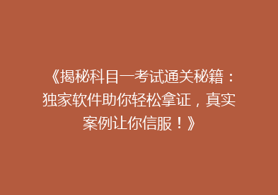 《揭秘科目一考试通关秘籍：独家软件助你轻松拿证，真实案例让你信服！》