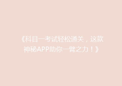 《科目一考试轻松通关，这款神秘APP助你一臂之力！》