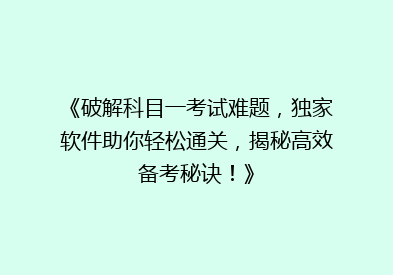 《破解科目一考试难题，独家软件助你轻松通关，揭秘高效备考秘诀！》