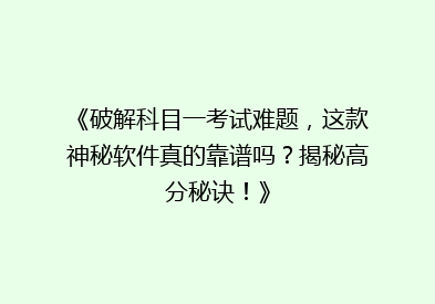 《破解科目一考试难题，这款神秘软件真的靠谱吗？揭秘高分秘诀！》
