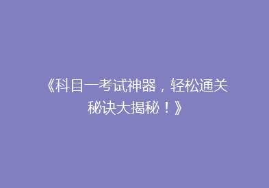《科目一考试神器，轻松通关秘诀大揭秘！》