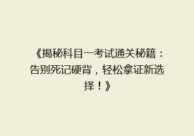 《揭秘科目一考试通关秘籍：告别死记硬背，轻松拿证新选择！》