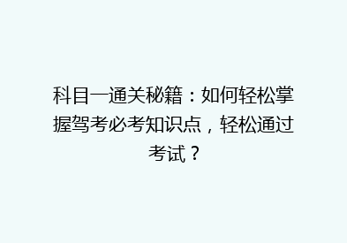 科目一通关秘籍：如何轻松掌握驾考必考知识点，轻松通过考试？