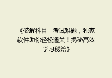 《破解科目一考试难题，独家软件助你轻松通关！揭秘高效学习秘籍》