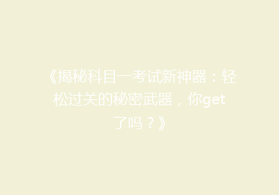 《揭秘科目一考试新神器：轻松过关的秘密武器，你get了吗？》