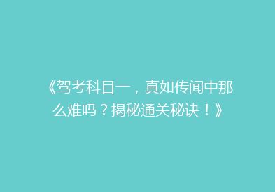 《驾考科目一，真如传闻中那么难吗？揭秘通关秘诀！》