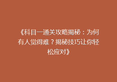 《科目一通关攻略揭秘：为何有人觉得难？揭秘技巧让你轻松应对》