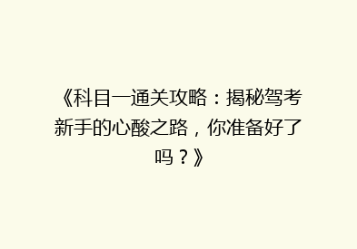 《科目一通关攻略：揭秘驾考新手的心酸之路，你准备好了吗？》