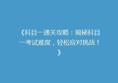 《科目一通关攻略：揭秘科目一考试难度，轻松应对挑战！》