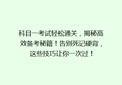 科目一考试轻松通关，揭秘高效备考秘籍！告别死记硬背，这些技巧让你一次过！