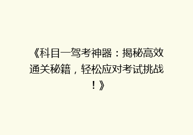 《科目一驾考神器：揭秘高效通关秘籍，轻松应对考试挑战！》