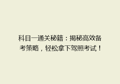 科目一通关秘籍：揭秘高效备考策略，轻松拿下驾照考试！