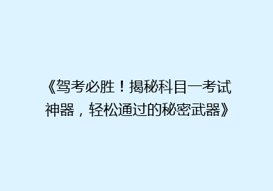 《驾考必胜！揭秘科目一考试神器，轻松通过的秘密武器》