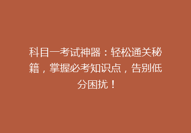 科目一考试神器：轻松通关秘籍，掌握必考知识点，告别低分困扰！