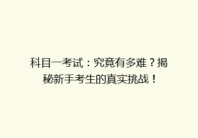 科目一考试：究竟有多难？揭秘新手考生的真实挑战！