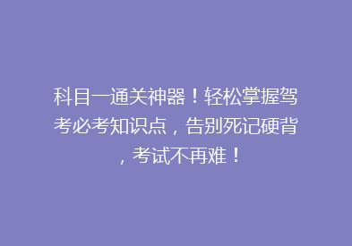 科目一通关神器！轻松掌握驾考必考知识点，告别死记硬背，考试不再难！