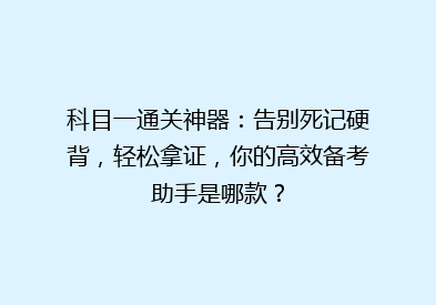科目一通关神器：告别死记硬背，轻松拿证，你的高效备考助手是哪款？