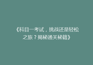 《科目一考试，挑战还是轻松之旅？揭秘通关秘籍》