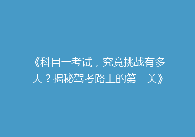 《科目一考试，究竟挑战有多大？揭秘驾考路上的第一关》