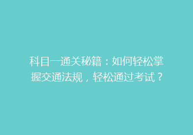科目一通关秘籍：如何轻松掌握交通法规，轻松通过考试？