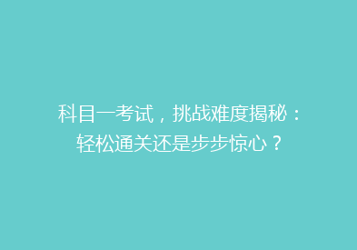 科目一考试，挑战难度揭秘：轻松通关还是步步惊心？
